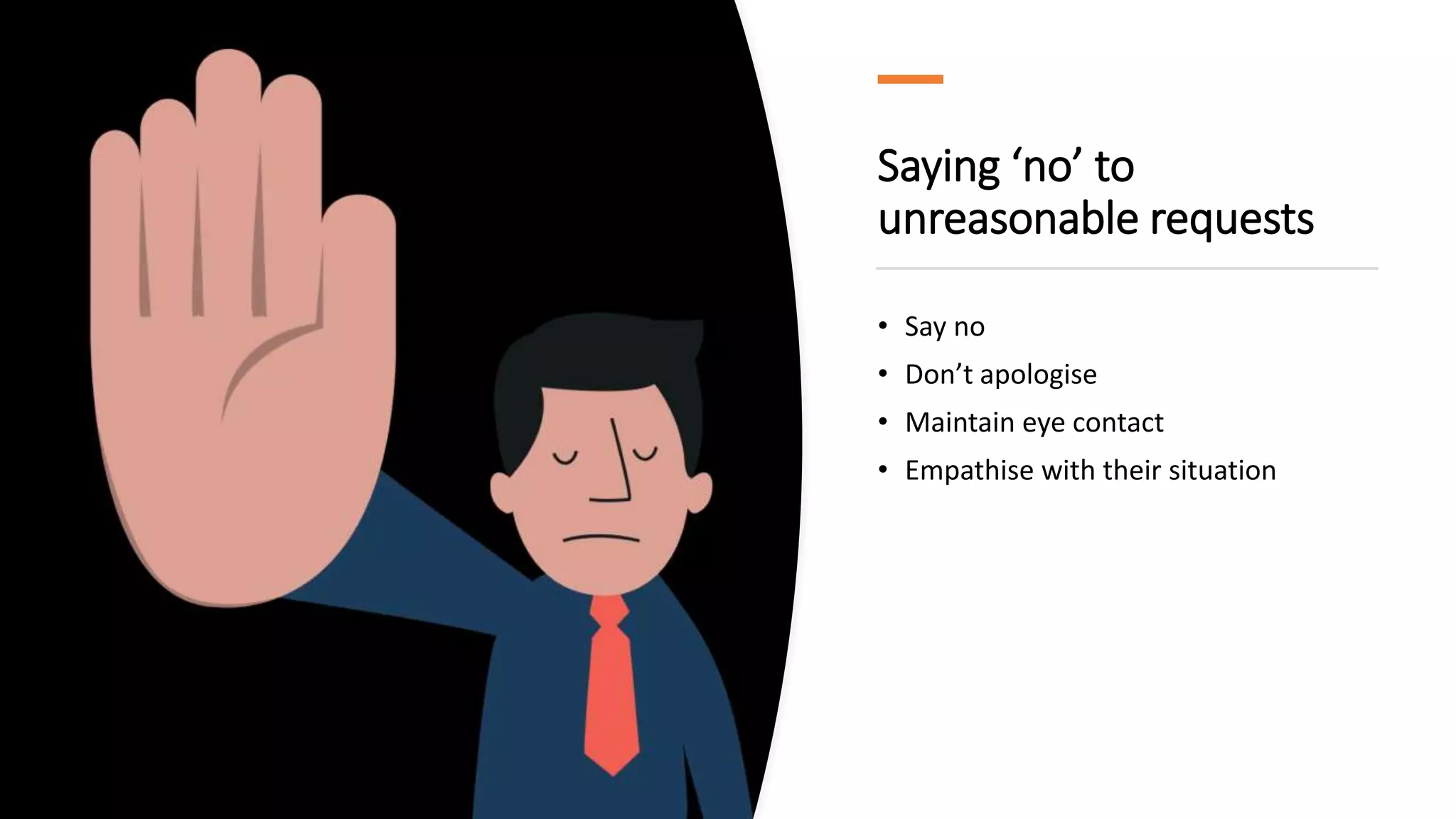 Saying ‘no’ to
unreasonable requests
• Say no
• Don’t apologise
• Maintain eye contact
• Empathise with their situation
 