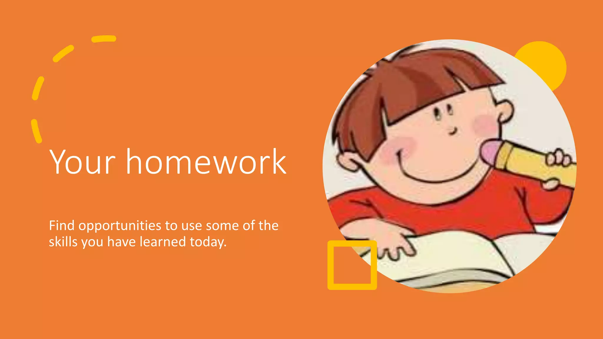 Your homework
Find opportunities to use some of the
skills you have learned today.
 