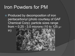 Iron Powders for PM
 Produced by decomposition of iron
pentacarbonyl (photo courtesy of GAF
Chemical Corp); particle sizes range
from ~ 0.25 - 3.0 microns (10 to 125 -
in)
 