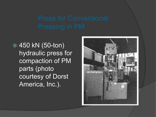  450 kN (50-ton)
hydraulic press for
compaction of PM
parts (photo
courtesy of Dorst
America, Inc.).
Press for Conventional
Pressing in PM
 
