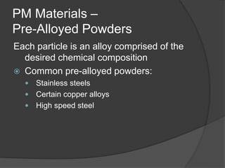 PM Materials –
Pre-Alloyed Powders
Each particle is an alloy comprised of the
desired chemical composition
 Common pre-alloyed powders:
 Stainless steels
 Certain copper alloys
 High speed steel
 