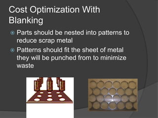 Cost Optimization With
Blanking
 Parts should be nested into patterns to
reduce scrap metal
 Patterns should fit the sheet of metal
they will be punched from to minimize
waste
 