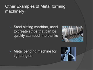 Other Examples of Metal forming
machinery
• Steel slitting machine, used
to create strips that can be
quickly stamped into blanks
• Metal bending machine for
tight angles
 