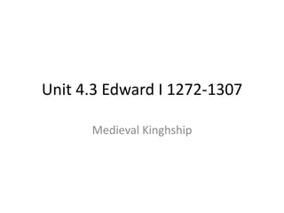 Unit 4.3 Edward I 1272-1307
Medieval Kinghship
 