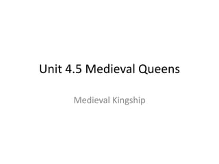 Unit 4.5 Medieval Queens
Medieval Kingship
 