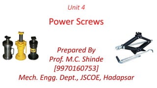 Unit 4
Power Screws
Prepared By
Prof. M.C. Shinde
[9970160753]
Mech. Engg. Dept., JSCOE, Hadapsar
 