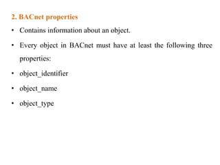 2. BACnet properties
• Contains information about an object.
• Every object in BACnet must have at least the following three
properties:
• object_identifier
• object_name
• object_type
 