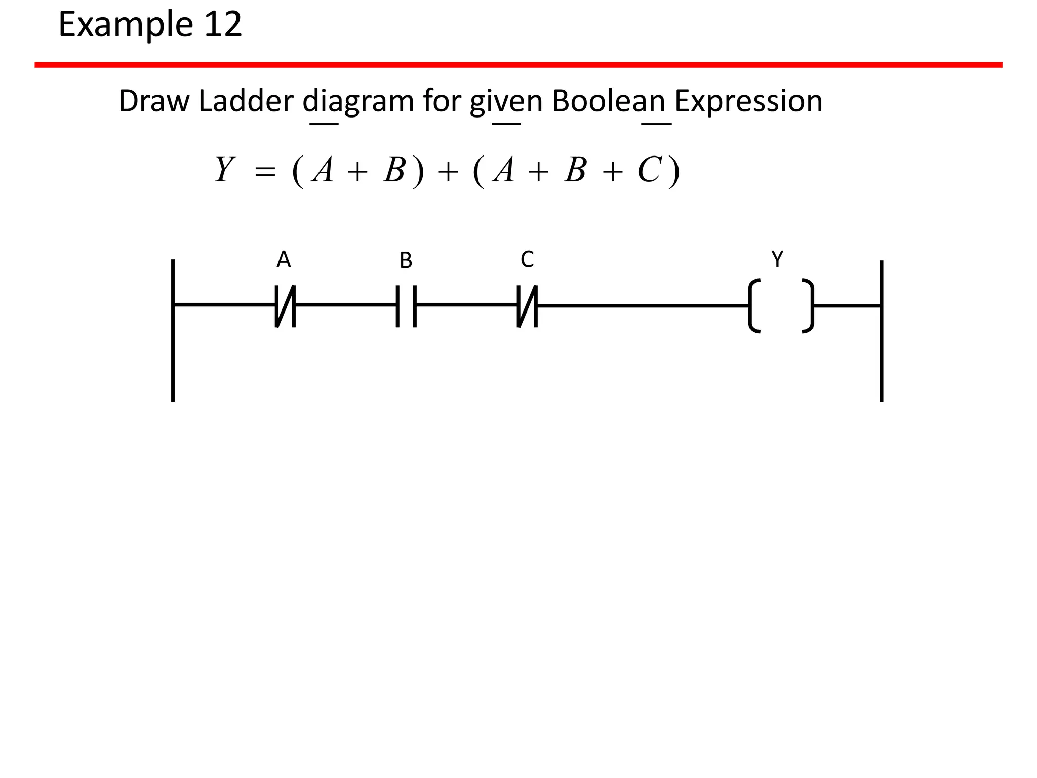 Example 12
A B Y
Draw Ladder diagram for given Boolean Expression
Y  ( A  B )  ( A  B  C )
C
 
