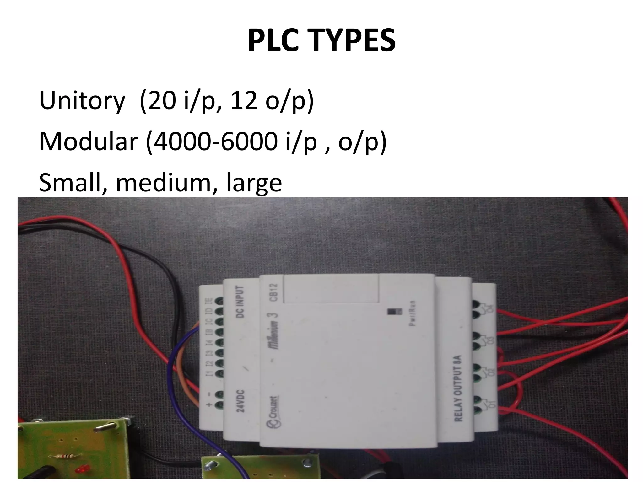PLC TYPES
Unitory (20 i/p, 12 o/p)
Modular (4000-6000 i/p , o/p)
Small, medium, large
 