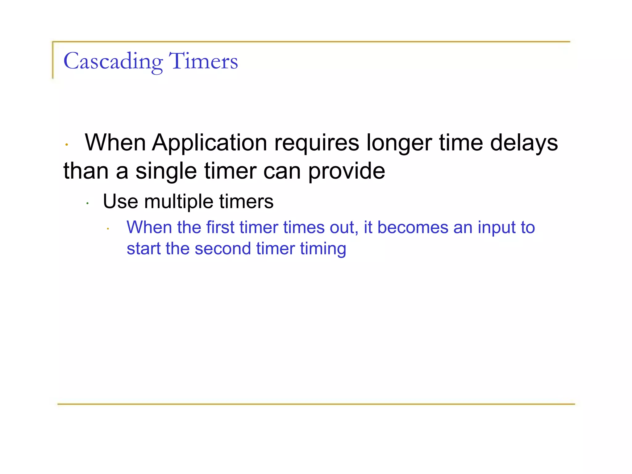 Cascading Timers
When Application requires longer time delays
than a single timer can provide
Use multiple timers
When the first timer times out, it becomes an input to
start the second timer timing
 