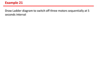 Example 21
Draw Ladder diagram to switch off three motors sequentially at 5
seconds interval
 