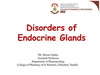 Disorders of
Endocrine Glands
Mr. Mayur Gaikar
Assistant Professor
Department of Pharmacology
College of Pharmacy (For Women), Chincholi, Nashik.
 