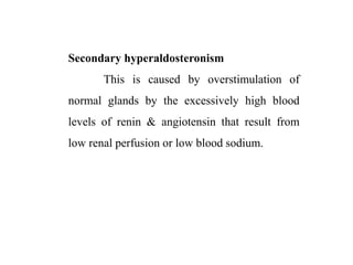 Secondary hyperaldosteronism
This is caused by overstimulation of
normal glands by the excessively high blood
levels of renin & angiotensin that result from
low renal perfusion or low blood sodium.
 
