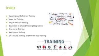 Index
 Meaning and Definition Training
 Need for Training
 Importance of Training
 Essentials of a Good Training Programme
 Process of Training
 Methods of Training
 On the Job Training and Off the Job Training
 