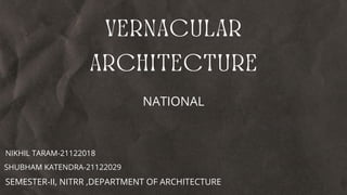vernacular
architecture
NIKHIL TARAM-21122018
SHUBHAM KATENDRA-21122029
SEMESTER-II, NITRR ,DEPARTMENT OF ARCHITECTURE
NATIONAL
 