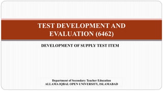 TEST DEVELOPMENT AND
EVALUATION (6462)
DEVELOPMENT OF SUPPLY TEST ITEM
Department of Secondary Teacher Education
ALLAMA IQBAL OPEN UNIVERSITY, ISLAMABAD
 