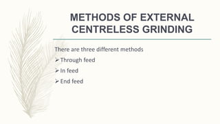 METHODS OF EXTERNAL
CENTRELESS GRINDING
There are three different methods
Through feed
In feed
End feed
 