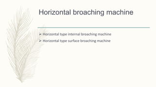 Horizontal broaching machine
 Horizontal type internal broaching machine
 Horizontal type surface broaching machine
 