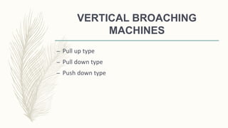 VERTICAL BROACHING
MACHINES
– Pull up type
– Pull down type
– Push down type
 