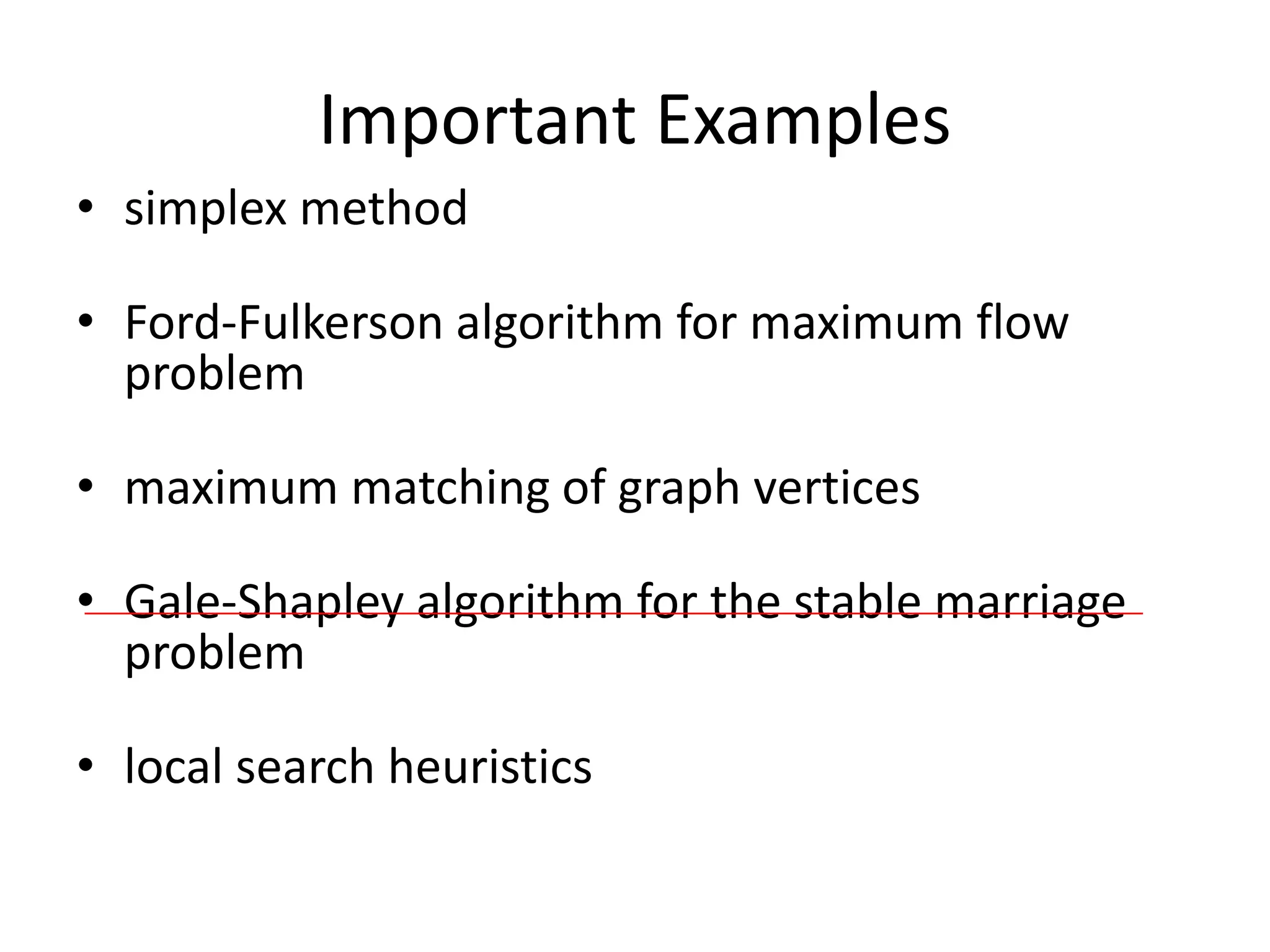 Important Examples
• simplex method
• Ford-Fulkerson algorithm for maximum flow
problem
• maximum matching of graph vertices
• Gale-Shapley algorithm for the stable marriage
problem
• local search heuristics
 
