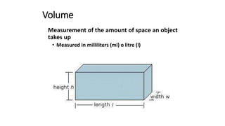Volume
Measurement of the amount of space an object
takes up
• Measured in milliliters (ml) o litre (l)
 