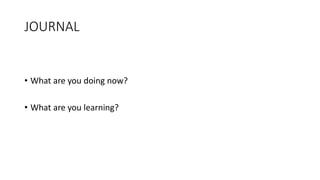 JOURNAL
• What are you doing now?
• What are you learning?
 