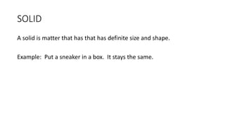 SOLID
A solid is matter that has that has definite size and shape.
Example: Put a sneaker in a box. It stays the same.
 