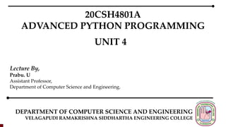 DEPARTMENT OF COMPUTER SCIENCE AND ENGINEERING
VELAGAPUDI RAMAKRISHNA SIDDHARTHA ENGINEERING COLLEGE
20CSH4801A
ADVANCED PYTHON PROGRAMMING
UNIT 4
Lecture By,
Prabu. U
Assistant Professor,
Department of Computer Science and Engineering.
 
