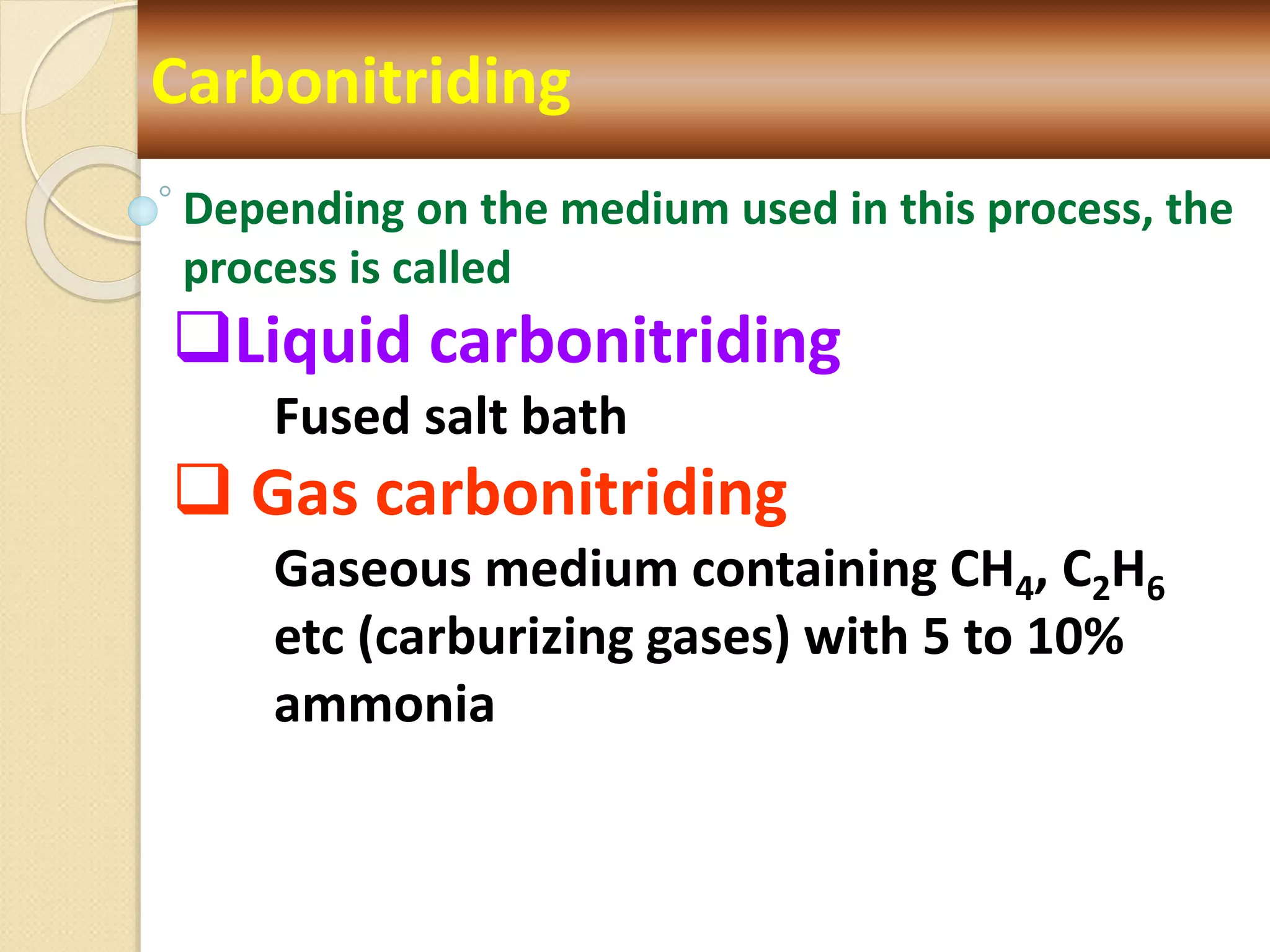 Carbonitriding
Depending on the medium used in this process, the
process is called
Liquid carbonitriding
Fused salt bath
 Gas carbonitriding
Gaseous medium containing CH4, C2H6
etc (carburizing gases) with 5 to 10%
ammonia
 