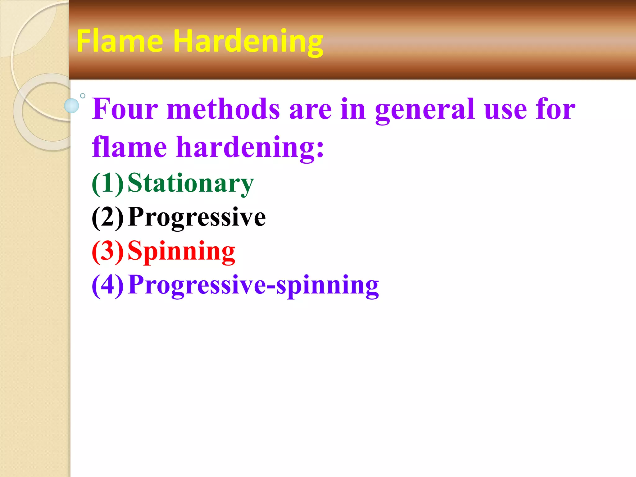 Flame Hardening
Four methods are in general use for
flame hardening:
(1)Stationary
(2)Progressive
(3)Spinning
(4)Progressive-spinning
 