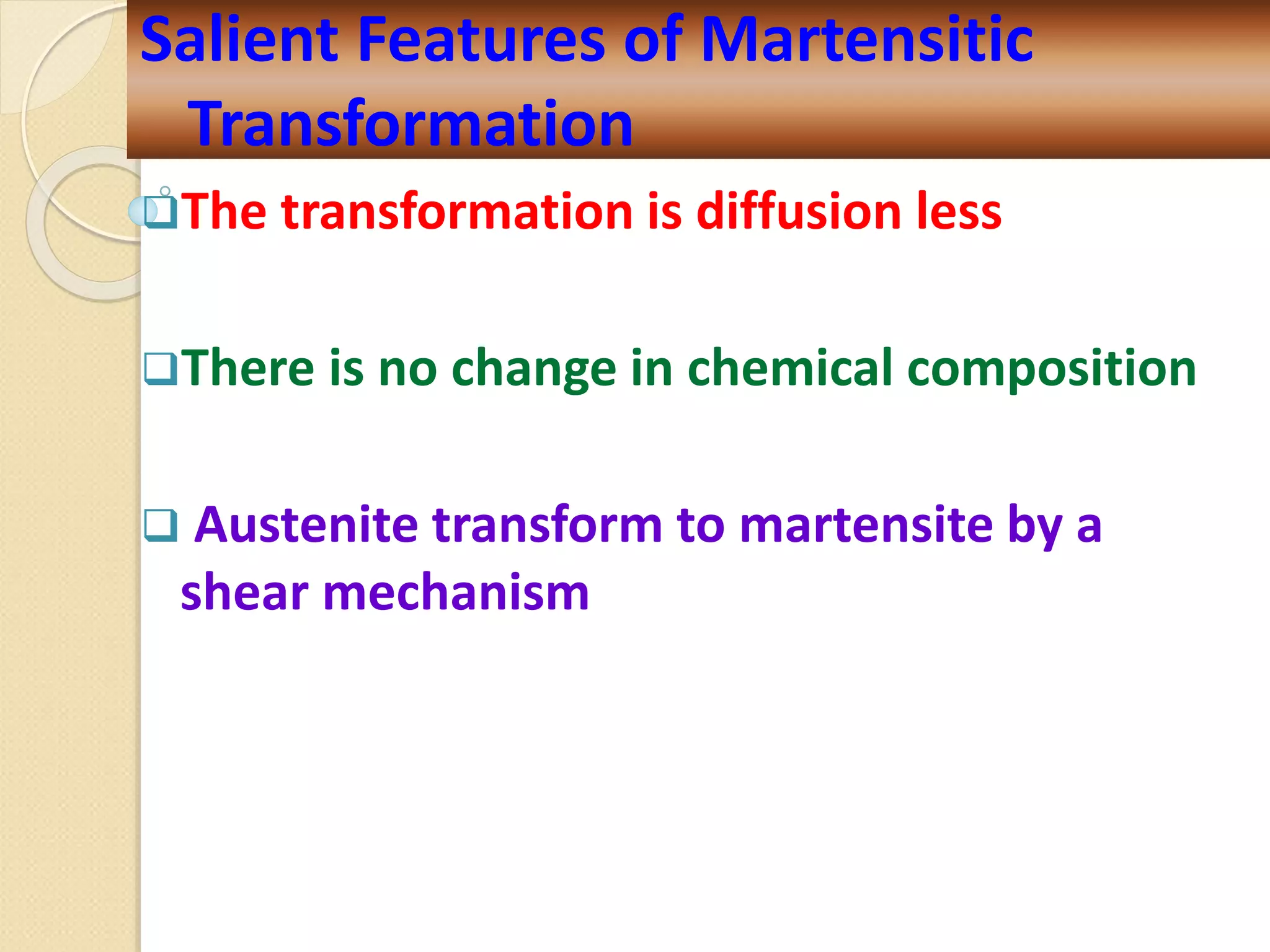 The transformation is diffusion less
There is no change in chemical composition
 Austenite transform to martensite by a
shear mechanism
Salient Features of Martensitic
Transformation
 