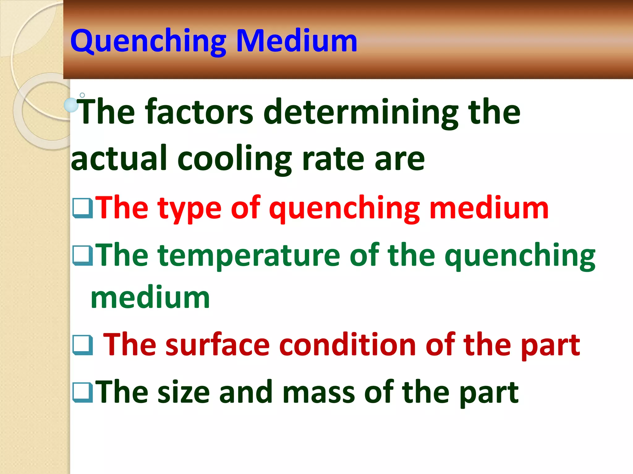 The factors determining the
actual cooling rate are
The type of quenching medium
The temperature of the quenching
medium
 The surface condition of the part
The size and mass of the part
Quenching Medium
 