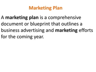 Marketing Plan
A marketing plan is a comprehensive
document or blueprint that outlines a
business advertising and marketing efforts
for the coming year.
 
