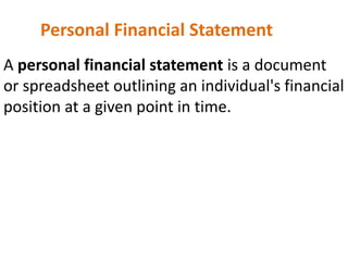 Personal Financial Statement
A personal financial statement is a document
or spreadsheet outlining an individual's financial
position at a given point in time.
 