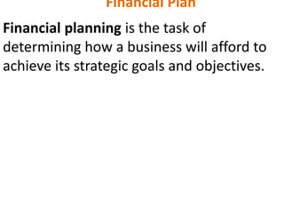 Financial Plan
Financial planning is the task of
determining how a business will afford to
achieve its strategic goals and objectives.
 