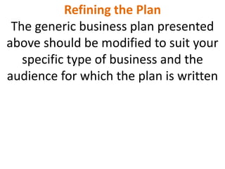 Refining the Plan
The generic business plan presented
above should be modified to suit your
specific type of business and the
audience for which the plan is written
 