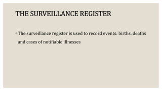 THE SURVEILLANCE REGISTER
◦ The surveillance register is used to record events: births, deaths
and cases of notifiable illnesses
 