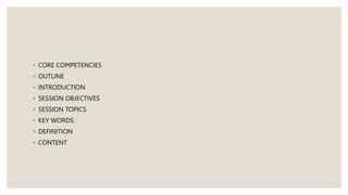 ◦ CORE COMPETENCIES
◦ OUTLINE
◦ INTRODUCTION
◦ SESSION OBJECTIVES
◦ SESSION TOPICS
◦ KEY WORDS
◦ DEFINITION
◦ CONTENT
 