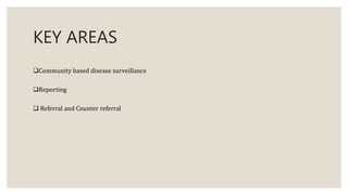 KEY AREAS
Community based disease surveillance
Reporting
 Referral and Counter referral
 