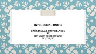 INTRODUCING UNIT 4
BASIC DISEASE SURVEILLANCE
BY
MRS VIVIAN OFORI-DANKWAH
GHS/FHD/HQ
 