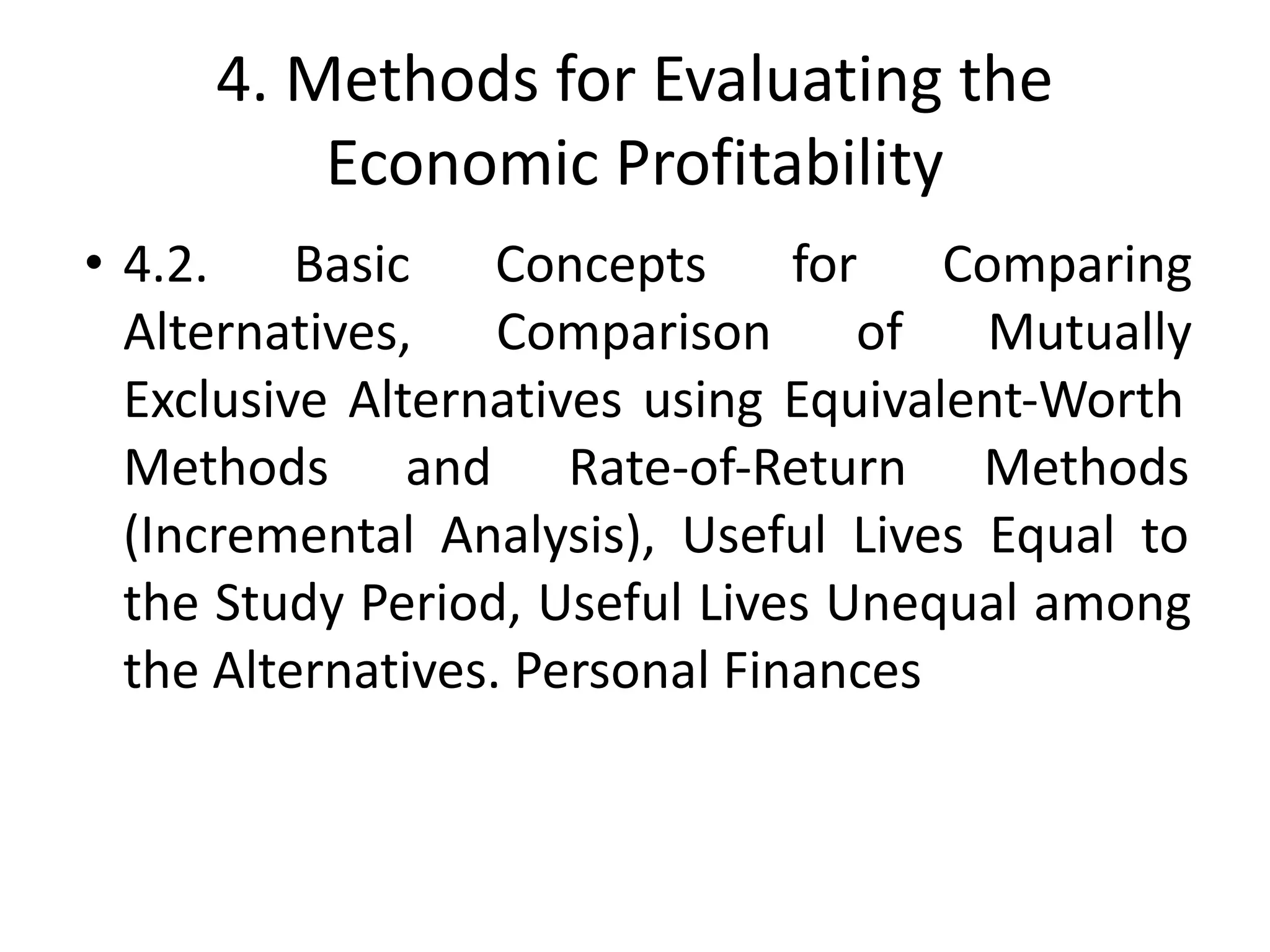 4. Methods for Evaluating the
Economic Profitability
• 4.2. Basic Concepts for Comparing
Alternatives, Comparison of Mutually
Exclusive Alternatives using Equivalent-Worth
Methods and Rate-of-Return Methods
(Incremental Analysis), Useful Lives Equal to
the Study Period, Useful Lives Unequal among
the Alternatives. Personal Finances
 