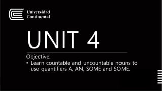 UNIT 4
Objective:
• Learn countable and uncountable nouns to
use quantifiers A, AN, SOME and SOME.
 