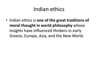 Indian ethics
• Indian ethics is one of the great traditions of
moral thought in world philosophy whose
insights have influenced thinkers in early
Greece, Europe, Asia, and the New World.
 