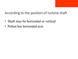 According to the position of turbine shaft
• Shaft may be horizontal or vertical
• Pelton has horizontal axis
 