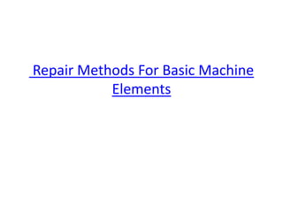 Repair Methods For Basic Machine
Elements
 