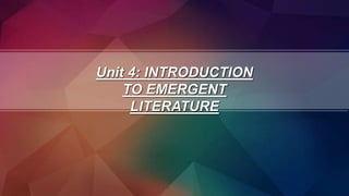 Unit 4: INTRODUCTION
TO EMERGENT
LITERATURE
 