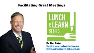 Dr Tim Baker
tim@winnersatwork.com.au
www.winnersatwork.com.au
Facilitating Great Meetings
 