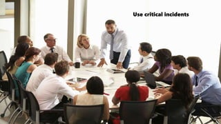 Use critical incidents
 