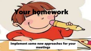 Your homework
Implement some new approaches for your
meetings
 