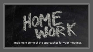 Implement some of the approaches for your meetings.
 